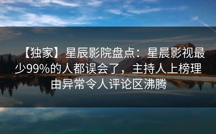 【独家】星辰影院盘点：星晨影视最少99%的人都误会了，主持人上榜理由异常令人评论区沸腾