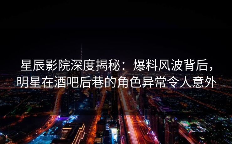 星辰影院深度揭秘：爆料风波背后，明星在酒吧后巷的角色异常令人意外