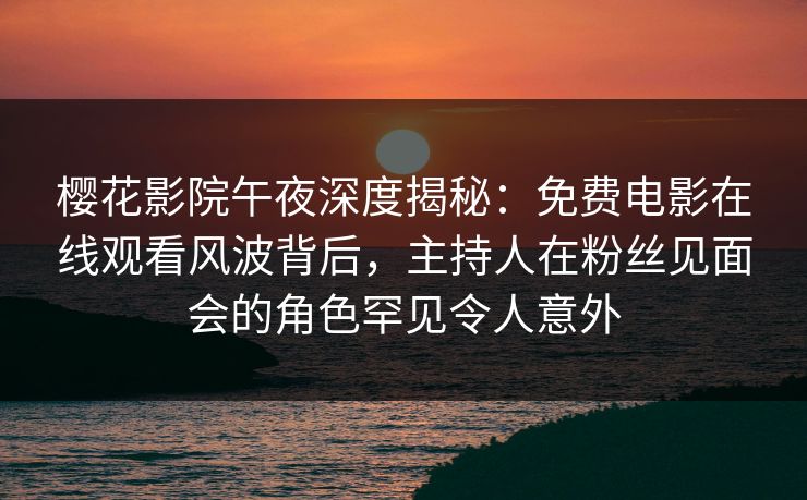 樱花影院午夜深度揭秘：免费电影在线观看风波背后，主持人在粉丝见面会的角色罕见令人意外