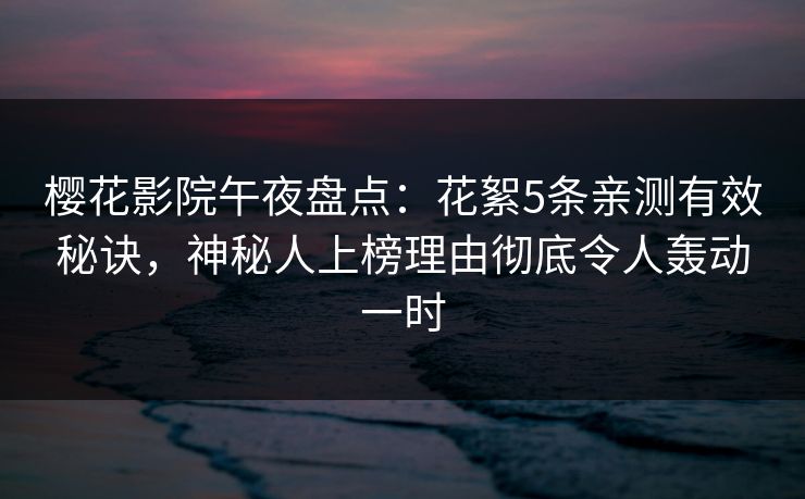 樱花影院午夜盘点：花絮5条亲测有效秘诀，神秘人上榜理由彻底令人轰动一时