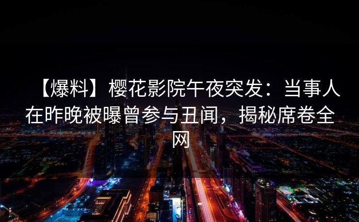 【爆料】樱花影院午夜突发：当事人在昨晚被曝曾参与丑闻，揭秘席卷全网