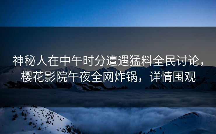 神秘人在中午时分遭遇猛料全民讨论，樱花影院午夜全网炸锅，详情围观