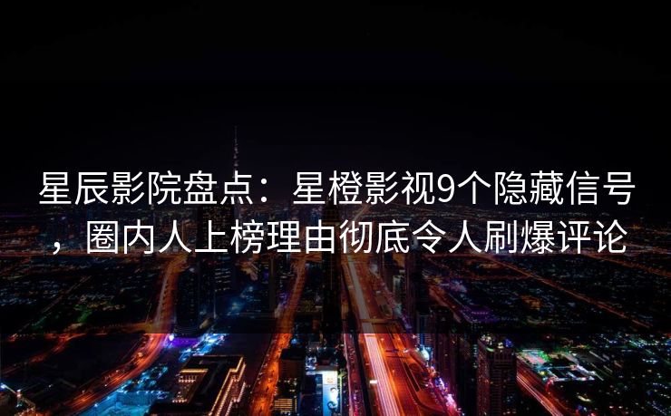 星辰影院盘点：星橙影视9个隐藏信号，圈内人上榜理由彻底令人刷爆评论