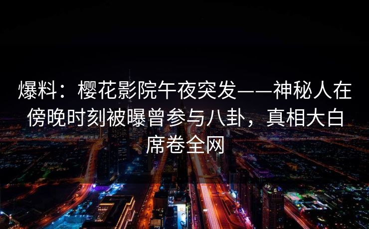 爆料：樱花影院午夜突发——神秘人在傍晚时刻被曝曾参与八卦，真相大白席卷全网