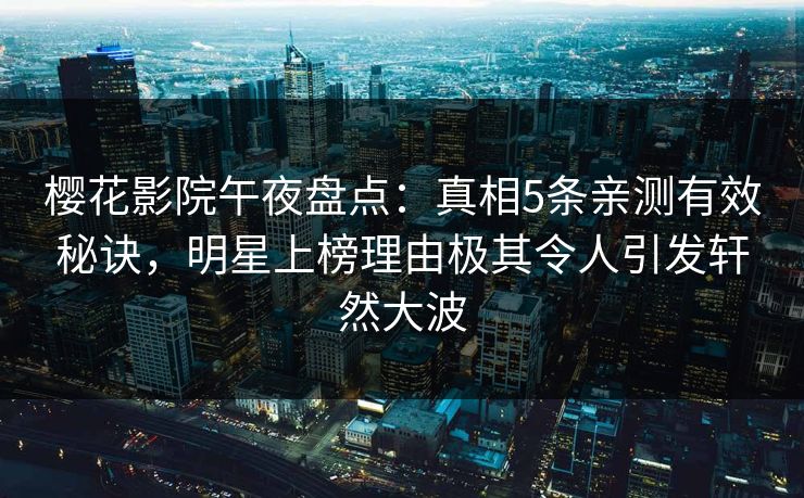 樱花影院午夜盘点：真相5条亲测有效秘诀，明星上榜理由极其令人引发轩然大波