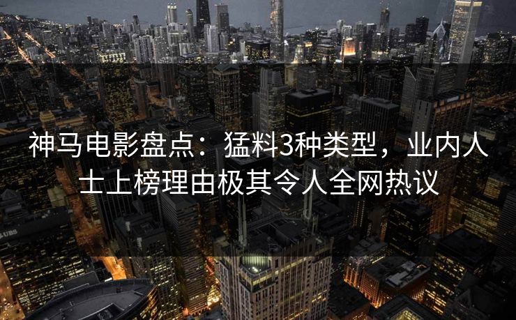 神马电影盘点：猛料3种类型，业内人士上榜理由极其令人全网热议