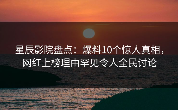 星辰影院盘点：爆料10个惊人真相，网红上榜理由罕见令人全民讨论
