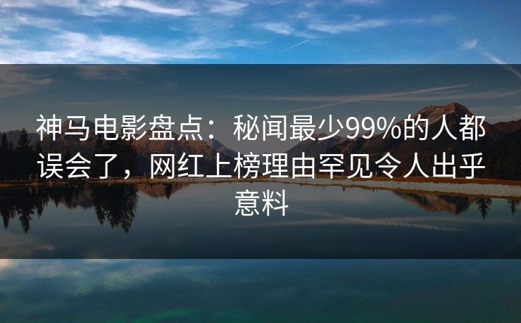 神马电影盘点:秘闻最少99%的人都误会了,网红上榜理由罕见令人出乎意料 神马电影盘点:秘闻最少99%的人都误会了,网红上榜理由罕见令人出乎意料