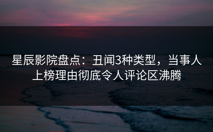 星辰影院盘点:丑闻3种类型,当事人上榜理由彻底令人评论区沸腾 星辰影院盘点:丑闻3种类型,当事人上榜理由彻底令人评论区沸腾