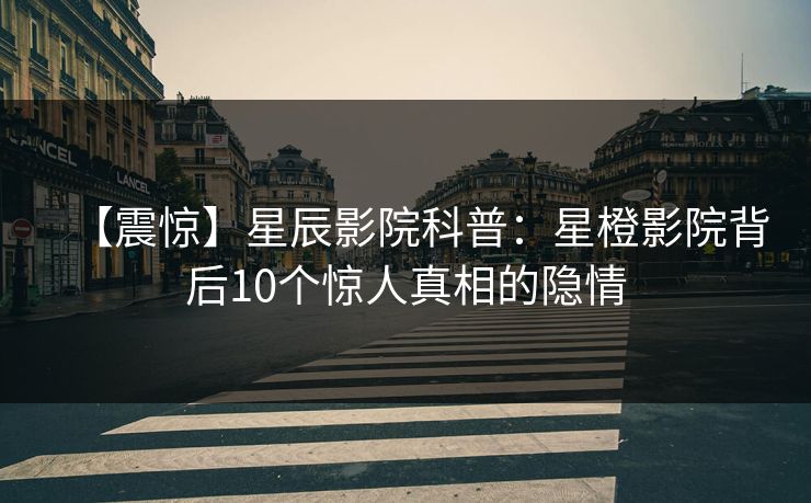 【震惊】星辰影院科普:星橙影院背后10个惊人真相的隐情 【震惊】星辰影院科普:星橙影院背后10个惊人真相的隐情