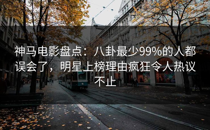 神马电影盘点：八卦最少99%的人都误会了，明星上榜理由疯狂令人热议不止