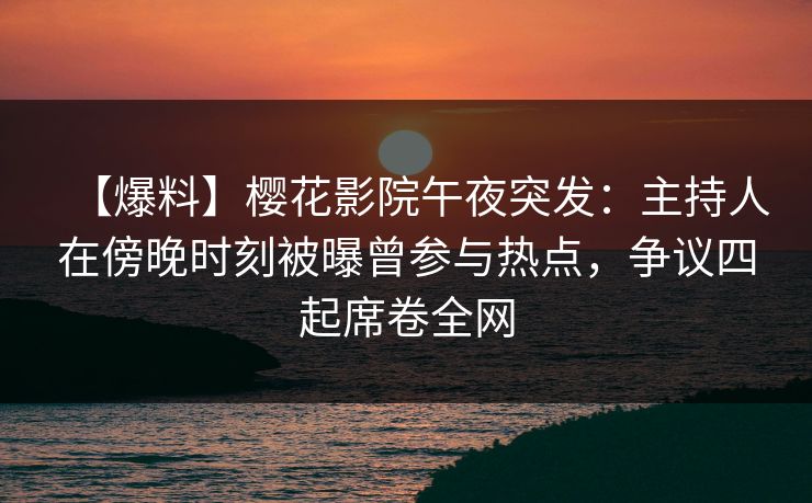 【爆料】樱花影院午夜突发：主持人在傍晚时刻被曝曾参与热点，争议四起席卷全网