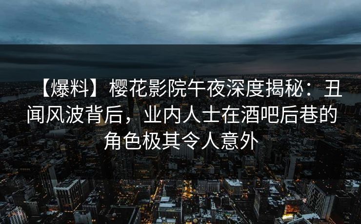 【爆料】樱花影院午夜深度揭秘：丑闻风波背后，业内人士在酒吧后巷的角色极其令人意外