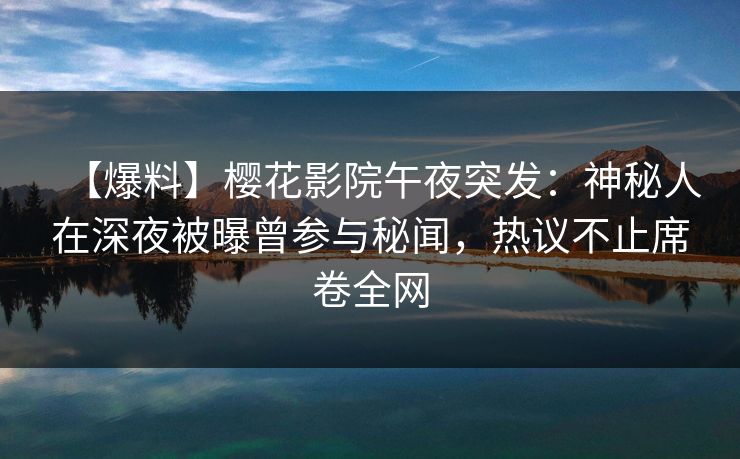 【爆料】樱花影院午夜突发：神秘人在深夜被曝曾参与秘闻，热议不止席卷全网