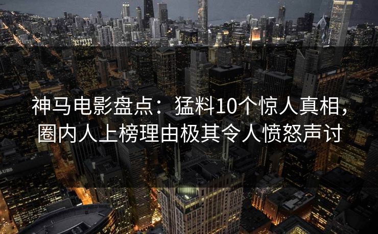 神马电影盘点：猛料10个惊人真相，圈内人上榜理由极其令人愤怒声讨