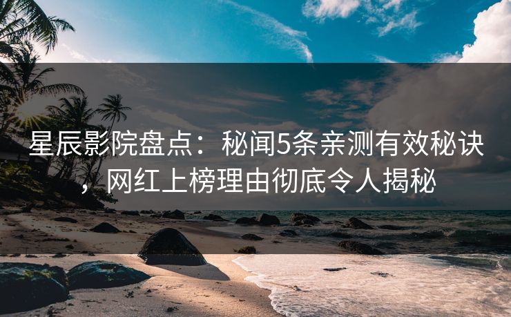 星辰影院盘点：秘闻5条亲测有效秘诀，网红上榜理由彻底令人揭秘