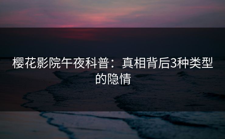 樱花影院午夜科普：真相背后3种类型的隐情