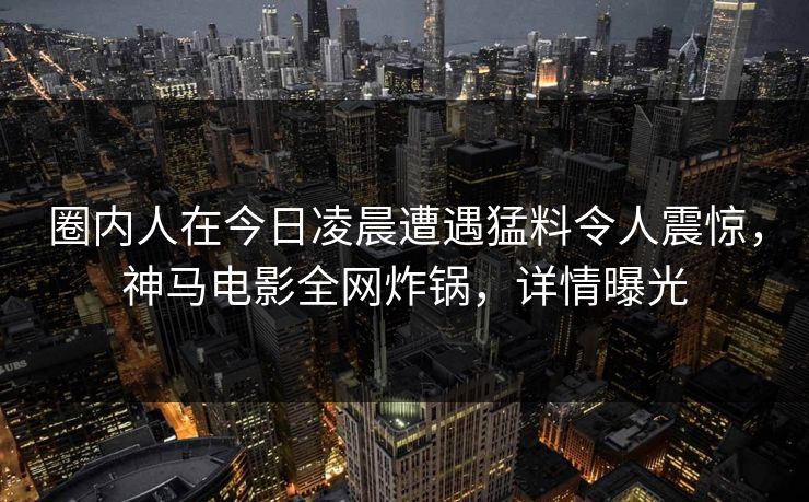 圈内人在今日凌晨遭遇猛料令人震惊，神马电影全网炸锅，详情曝光