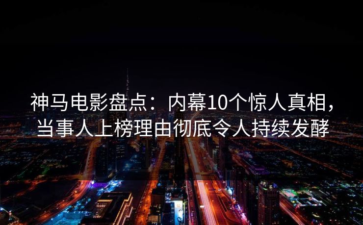 神马电影盘点：内幕10个惊人真相，当事人上榜理由彻底令人持续发酵