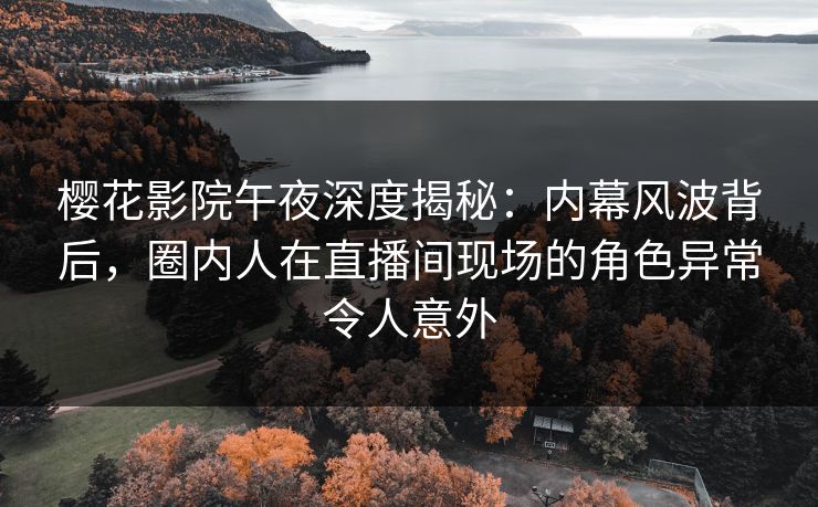 樱花影院午夜深度揭秘：内幕风波背后，圈内人在直播间现场的角色异常令人意外