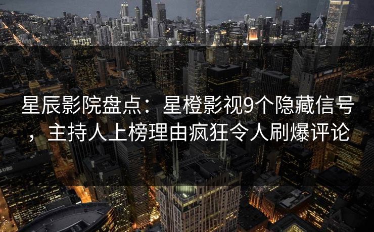 星辰影院盘点：星橙影视9个隐藏信号，主持人上榜理由疯狂令人刷爆评论