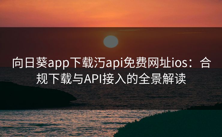 向日葵app下载汅api免费网址ios：合规下载与API接入的全景解读
