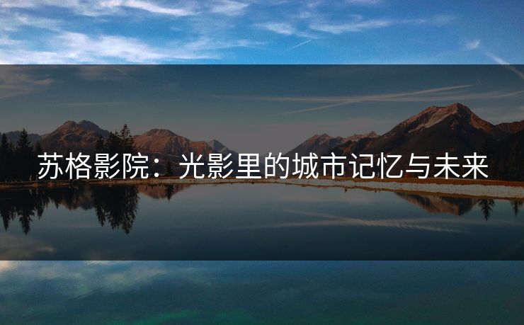 苏格影院:光影里的城市记忆与未来
