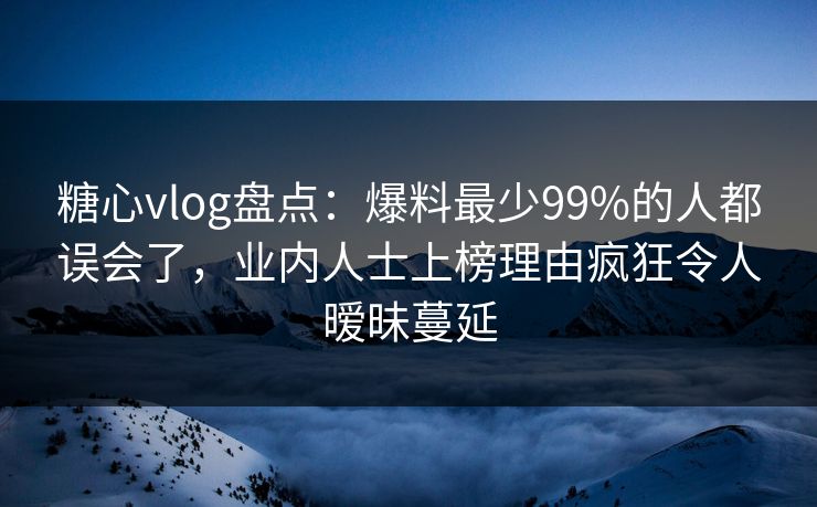 糖心vlog盘点：爆料最少99%的人都误会了，业内人士上榜理由疯狂令人暧昧蔓延