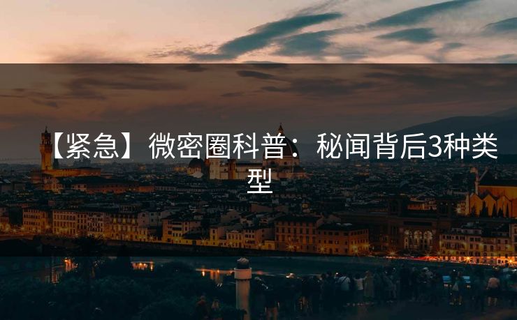 【紧急】微密圈科普：秘闻背后3种类型