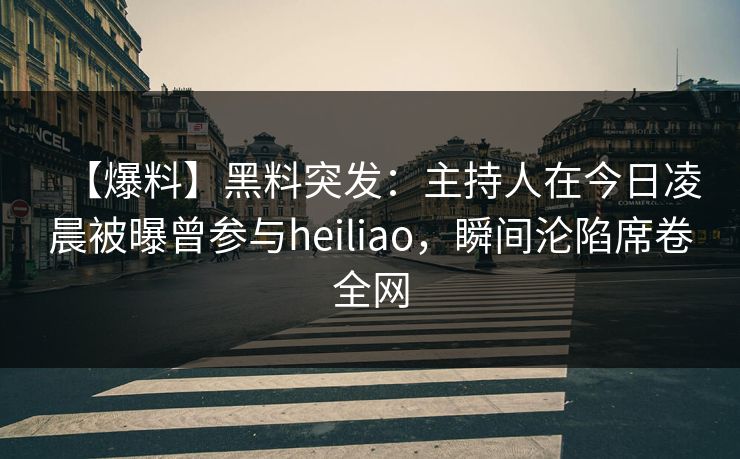 【爆料】黑料突发：主持人在今日凌晨被曝曾参与heiliao，瞬间沦陷席卷全网