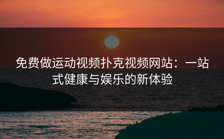 免费做运动视频扑克视频网站：一站式健康与娱乐的新体验