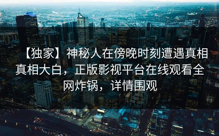 【独家】神秘人在傍晚时刻遭遇真相真相大白，正版影视平台在线观看全网炸锅，详情围观