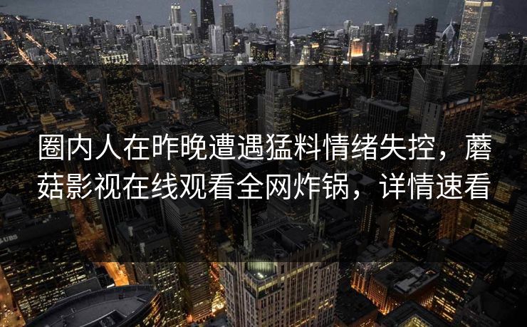 圈内人在昨晚遭遇猛料情绪失控,蘑菇影视在线观看全网炸锅,详情速看