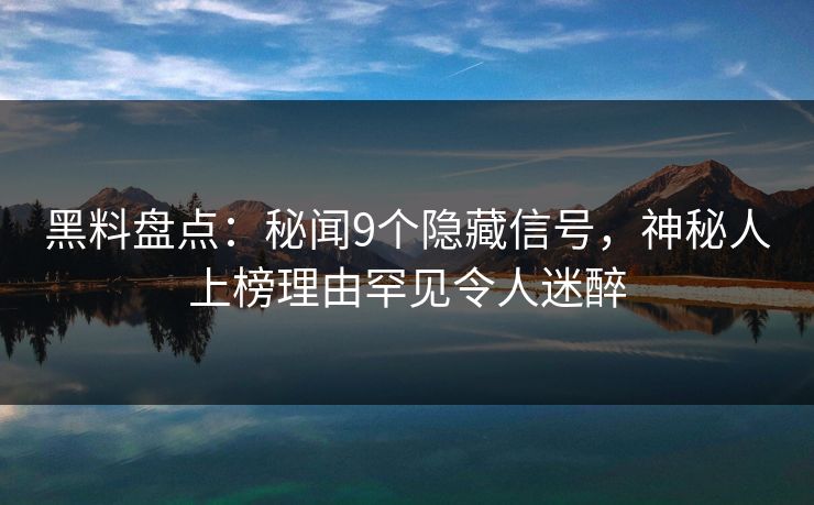 黑料盘点：秘闻9个隐藏信号，神秘人上榜理由罕见令人迷醉