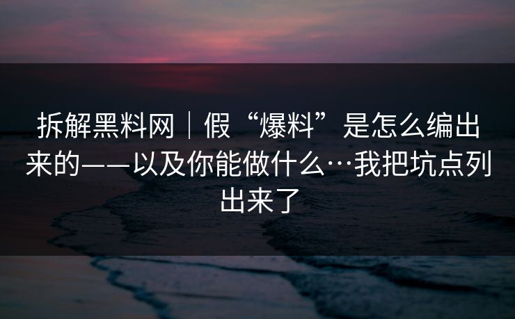 拆解黑料网｜假“爆料”是怎么编出来的——以及你能做什么…我把坑点列出来了