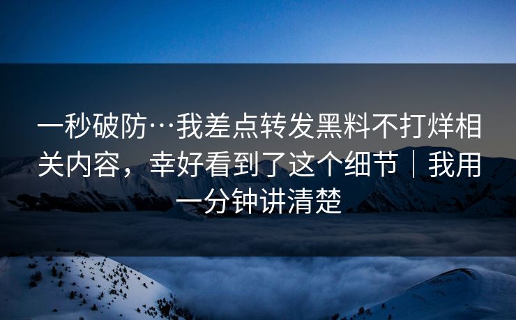 一秒破防…我差点转发黑料不打烊相关内容，幸好看到了这个细节｜我用一分钟讲清楚