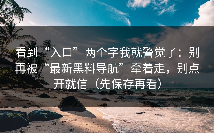 看到“入口”两个字我就警觉了：别再被“最新黑料导航”牵着走，别点开就信（先保存再看）