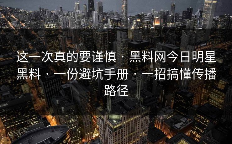 这一次真的要谨慎 · 黑料网今日明星黑料 · 一份避坑手册 · 一招搞懂传播路径