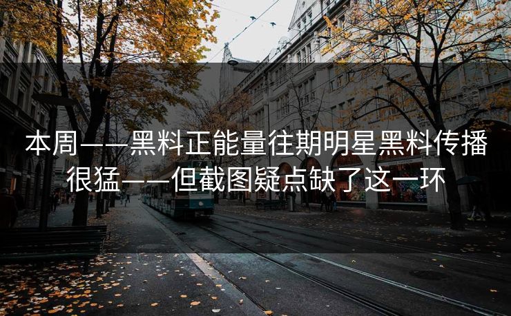 本周——黑料正能量往期明星黑料传播很猛——但截图疑点缺了这一环