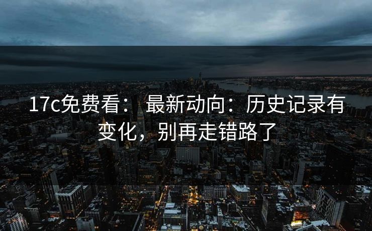 17c免费看： 最新动向：历史记录有变化，别再走错路了