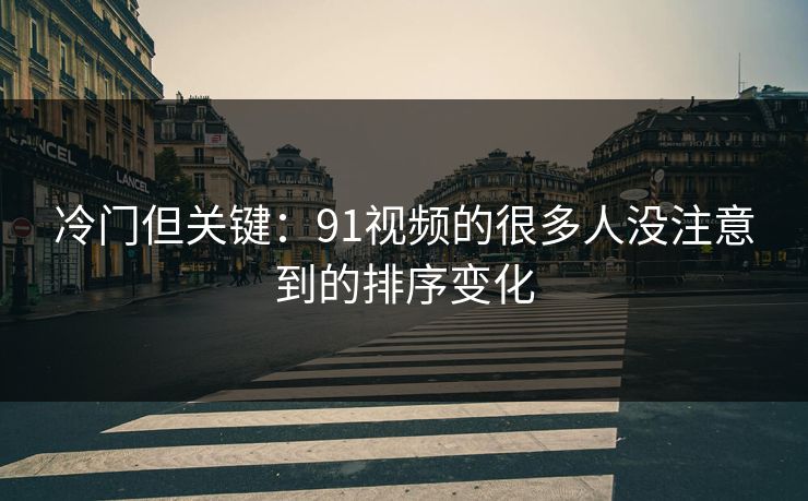 冷门但关键：91视频的很多人没注意到的排序变化