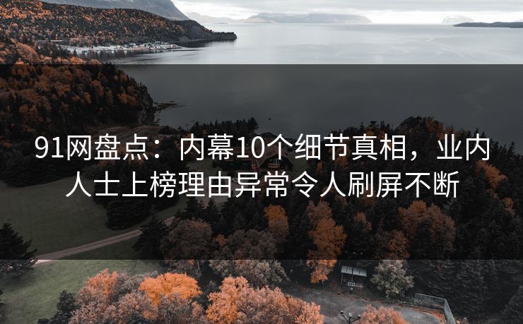 91网盘点：内幕10个细节真相，业内人士上榜理由异常令人刷屏不断