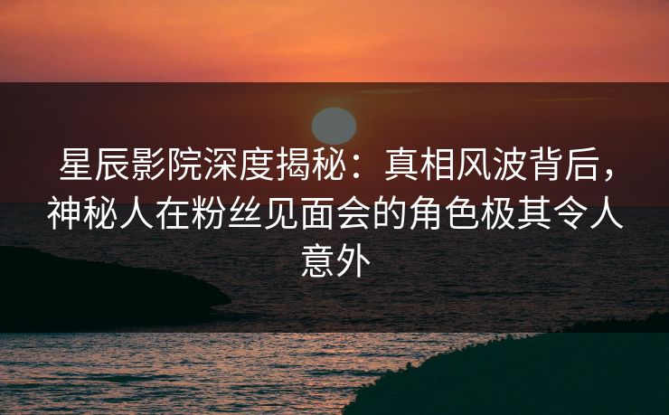 星辰影院深度揭秘:真相风波背后,神秘人在粉丝见面会的角色极其令人意外 星辰影院深度揭秘:真相风波背后,神秘人在粉丝见面会的角色极其令人意外