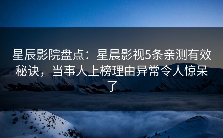 星辰影院盘点：星晨影视5条亲测有效秘诀，当事人上榜理由异常令人惊呆了