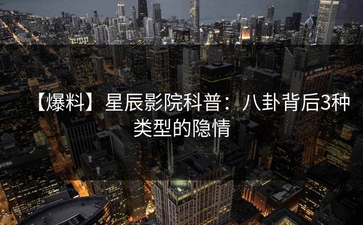 【爆料】星辰影院科普：八卦背后3种类型的隐情