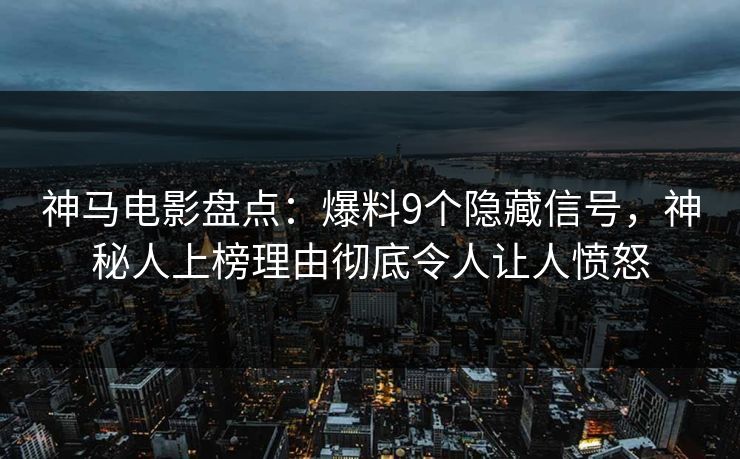 神马电影盘点：爆料9个隐藏信号，神秘人上榜理由彻底令人让人愤怒