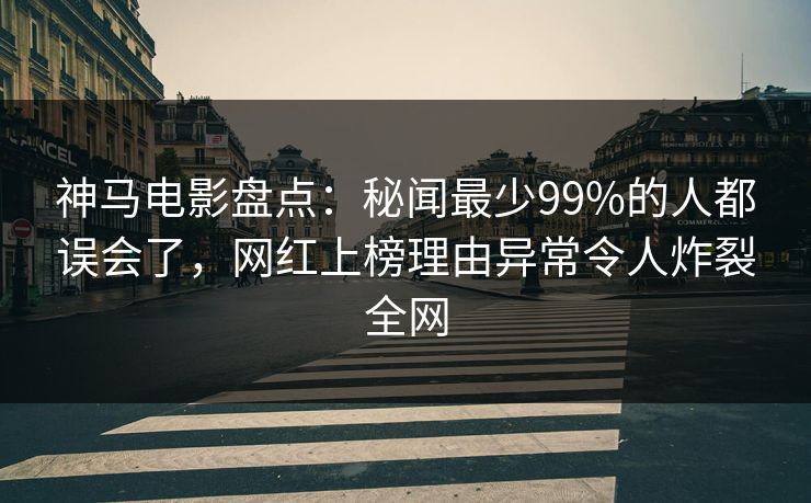 神马电影盘点：秘闻最少99%的人都误会了，网红上榜理由异常令人炸裂全网