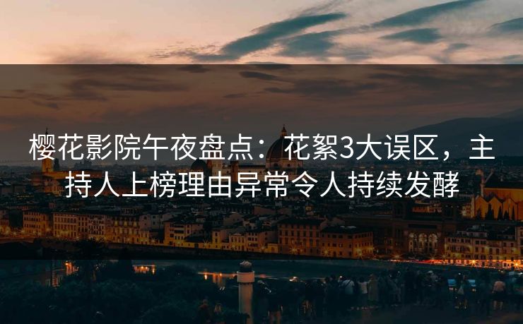 樱花影院午夜盘点：花絮3大误区，主持人上榜理由异常令人持续发酵