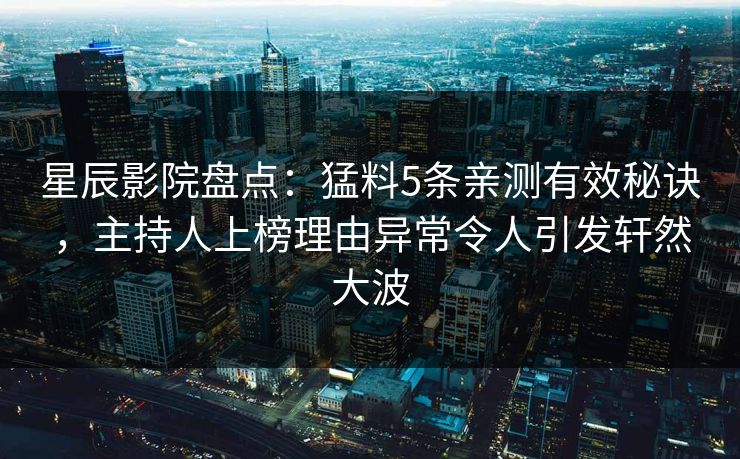 星辰影院盘点：猛料5条亲测有效秘诀，主持人上榜理由异常令人引发轩然大波