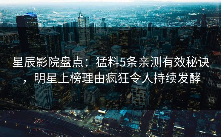 星辰影院盘点：猛料5条亲测有效秘诀，明星上榜理由疯狂令人持续发酵